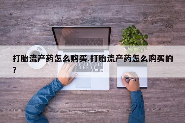 附件打胎药私人店打胎流产药怎么购买.打胎流产药怎么购买的？