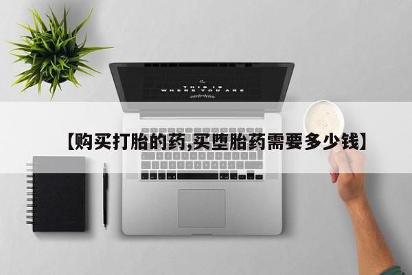 附件打胎药私人店【购买打胎的药,买堕胎药需要多少钱】