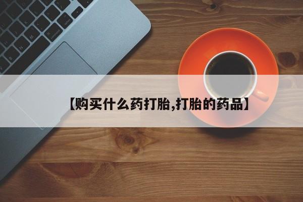 附件打胎药私人店【购买什么药打胎,打胎的药品】